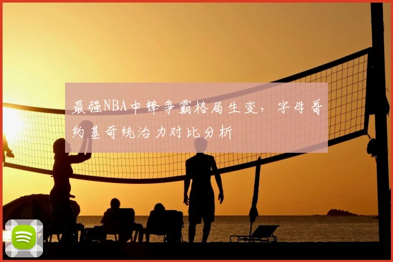 最强NBA中锋争霸格局生变，字母哥约基奇统治力对比分析