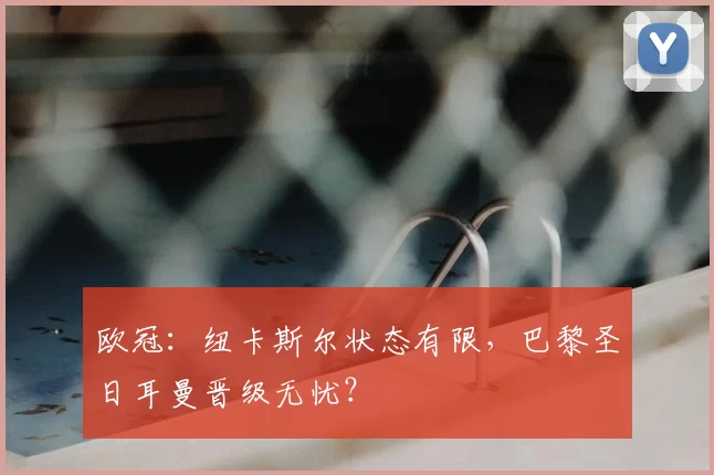 欧冠:纽卡斯尔状态有限,巴黎圣日耳曼晋级无忧?