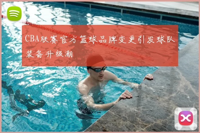 CBA联赛官方篮球品牌变更引发球队装备升级潮