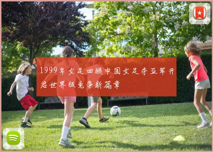1999年女足回顾中国女足夺亚军开启世界级竞争新篇章