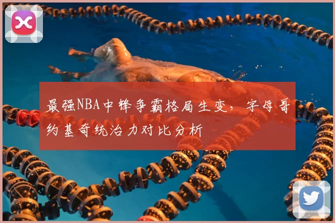 最强NBA中锋争霸格局生变，字母哥约基奇统治力对比分析