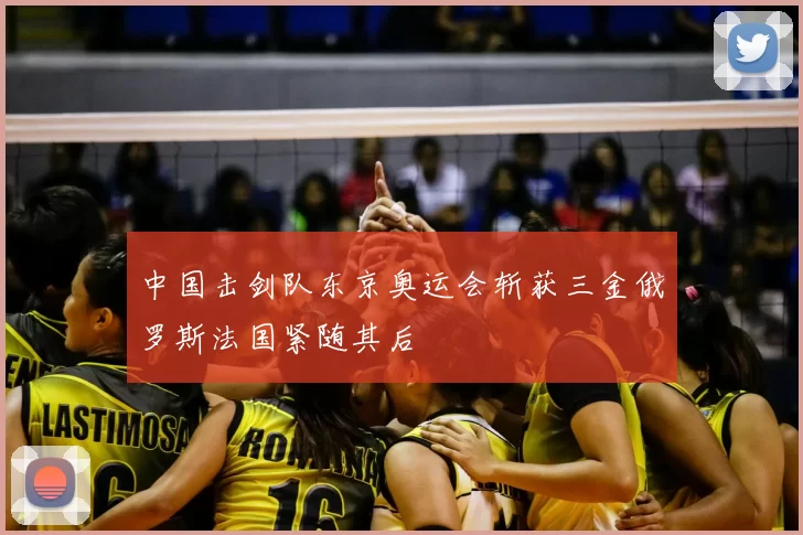 中国击剑队东京奥运会斩获三金俄罗斯法国紧随其后