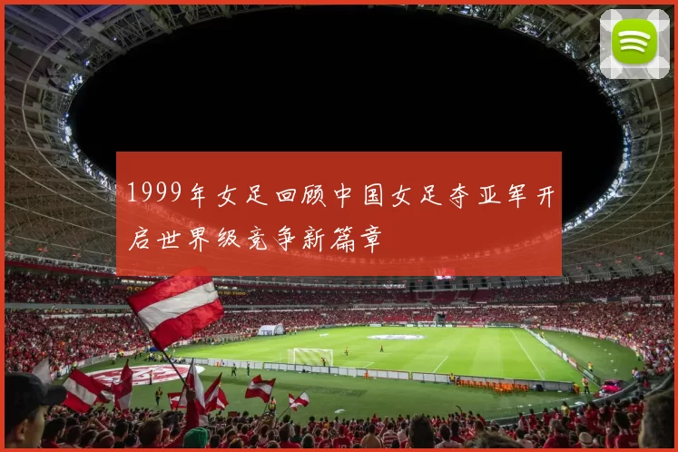1999年女足回顾中国女足夺亚军开启世界级竞争新篇章