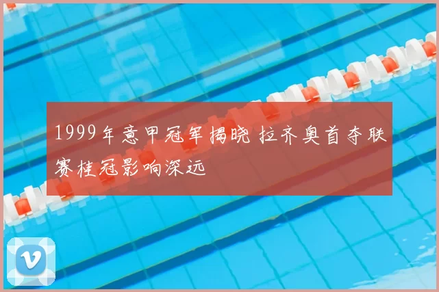 1999年意甲冠军揭晓 拉齐奥首夺联赛桂冠影响深远