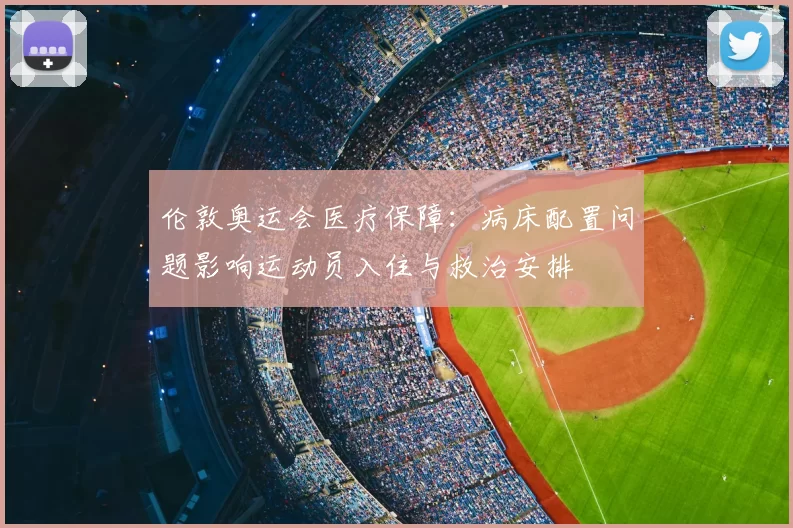 伦敦奥运会医疗保障:病床配置问题影响运动员入住与救治安排