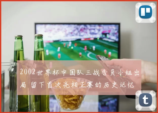 2002世界杯中国队三战告负小组出局 留下首次亮相正赛的历史记忆