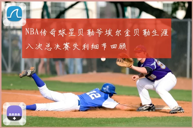 NBA传奇球星贝勒爷埃尔金贝勒生涯八次总决赛失利细节回顾