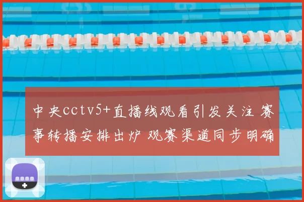 中央cctv5+直播线观看引发关注 赛事转播安排出炉 观赛渠道同步明确