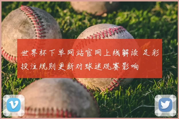 世界杯下单网站官网上线解读 足彩投注规则更新对球迷观赛影响