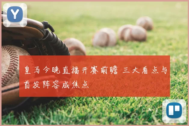皇马今晚直播开赛前瞻 三大看点与首发阵容成焦点