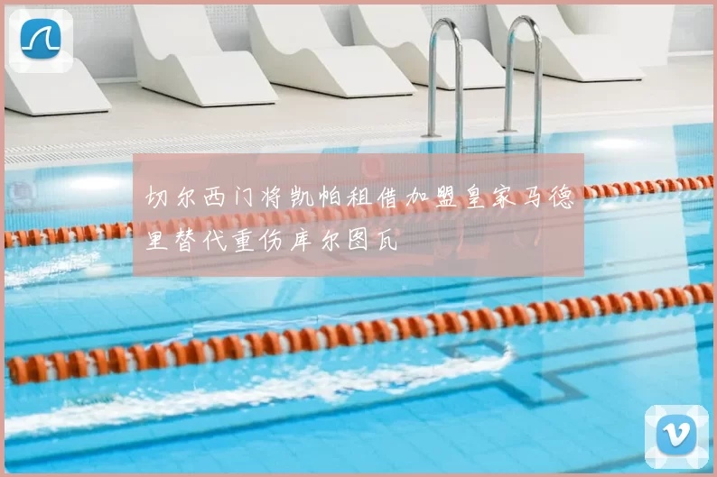 切尔西门将凯帕租借加盟皇家马德里替代重伤库尔图瓦