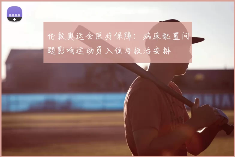 伦敦奥运会医疗保障:病床配置问题影响运动员入住与救治安排