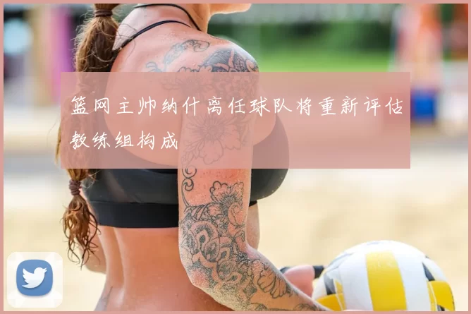 篮网主帅纳什离任球队将重新评估教练组构成