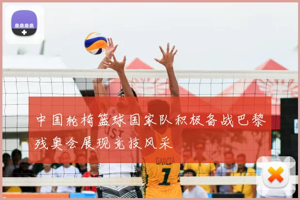 中国轮椅篮球国家队积极备战巴黎残奥会展现竞技风采