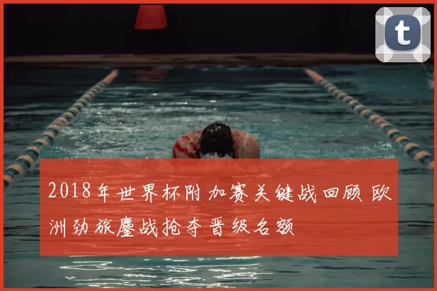 2018年世界杯附加赛关键战回顾 欧洲劲旅鏖战抢夺晋级名额