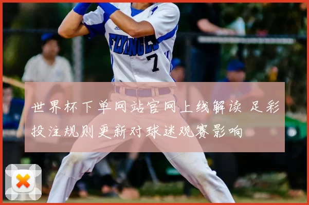 世界杯下单网站官网上线解读 足彩投注规则更新对球迷观赛影响