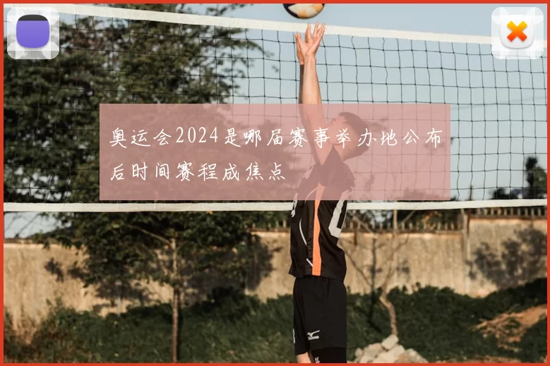 奥运会2024是哪届赛事举办地公布后时间赛程成焦点