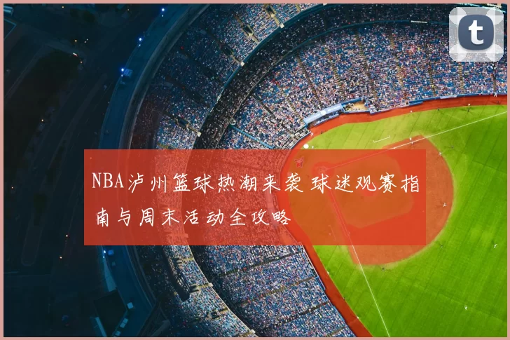 NBA泸州篮球热潮来袭 球迷观赛指南与周末活动全攻略