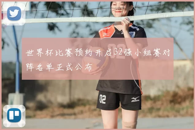 世界杯比赛预约开启32强小组赛对阵名单正式公布