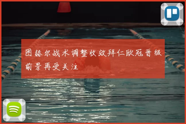 图赫尔战术调整收效拜仁欧冠晋级前景再受关注