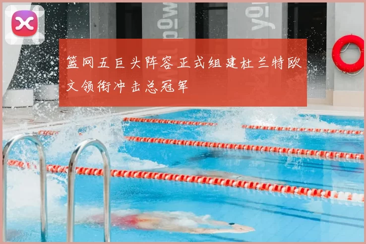 篮网五巨头阵容正式组建杜兰特欧文领衔冲击总冠军