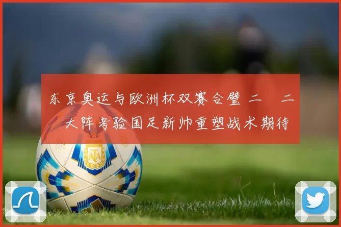 东京奥运与欧洲杯双赛合璧 二〇二〇大阵考验国足新帅重塑战术期待