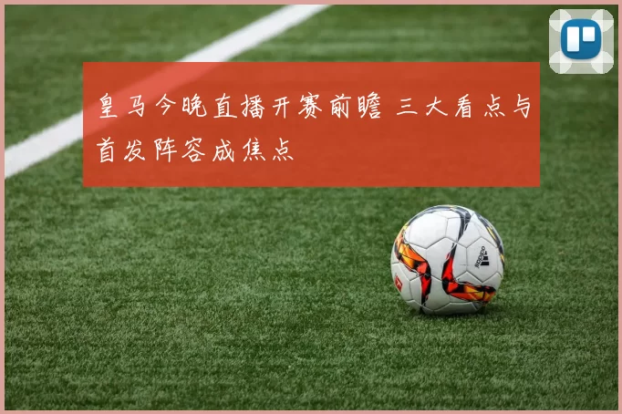 皇马今晚直播开赛前瞻 三大看点与首发阵容成焦点
