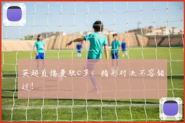 英超直播曼联c罗，精彩对决不容错过！