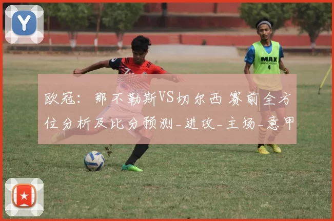 欧冠:那不勒斯VS切尔西 赛前全方位分析及比分预测_进攻_主场_意甲