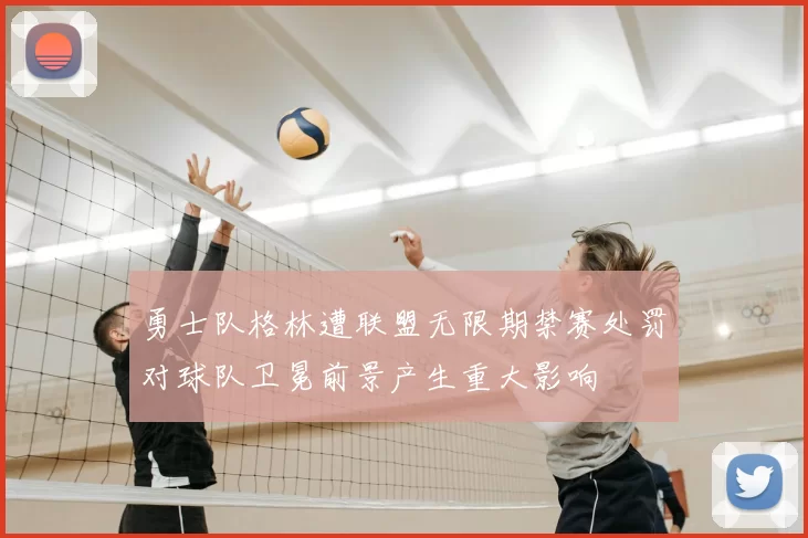 勇士队格林遭联盟无限期禁赛处罚对球队卫冕前景产生重大影响