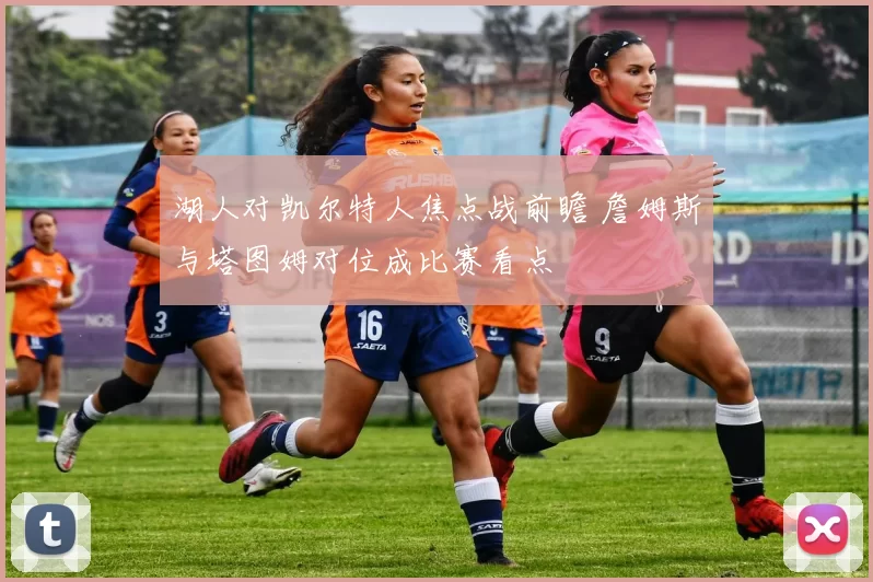 湖人对凯尔特人焦点战前瞻 詹姆斯与塔图姆对位成比赛看点
