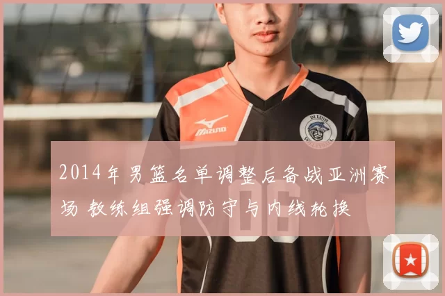 2014年男篮名单调整后备战亚洲赛场 教练组强调防守与内线轮换