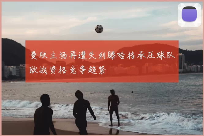 曼联主场再遭失利滕哈格承压球队欧战资格竞争趋紧