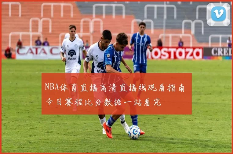 NBA体育直播高清直播线观看指南 今日赛程比分数据一站看完