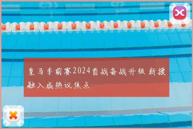 皇马季前赛2024首战备战升级 新援融入成热议焦点