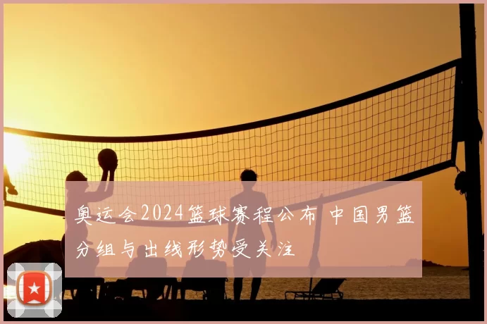 奥运会2024篮球赛程公布 中国男篮分组与出线形势受关注