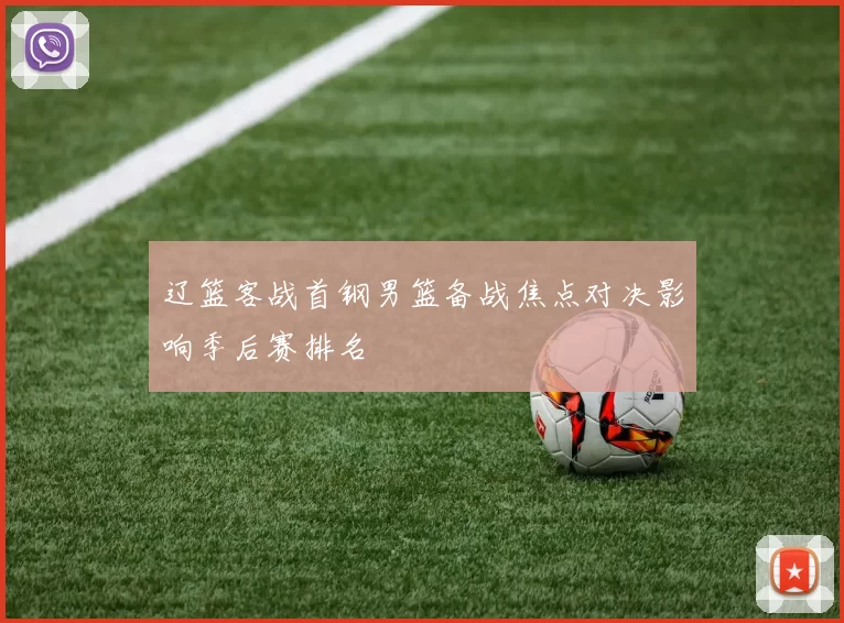 辽篮客战首钢男篮备战焦点对决影响季后赛排名