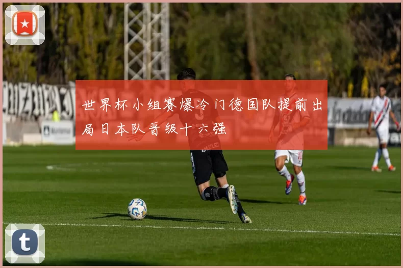 世界杯小组赛爆冷门德国队提前出局日本队晋级十六强