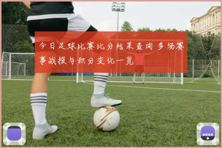 今日足球比赛比分结果查询 多场赛事战报与积分变化一览