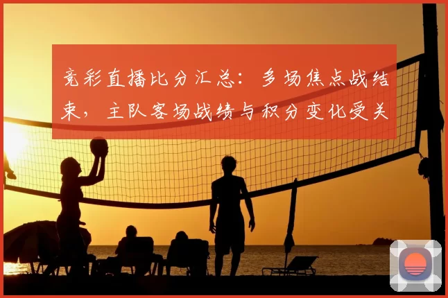 竞彩直播比分汇总:多场焦点战结束,主队客场战绩与积分变化受关注