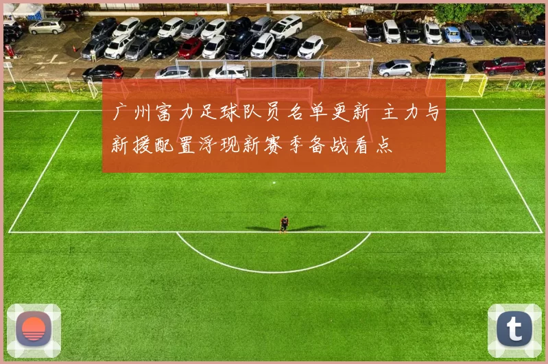 广州富力足球队员名单更新 主力与新援配置浮现新赛季备战看点