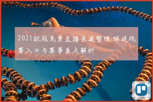2021欧冠免费直播渠道整理 球迷观赛入口与赛事看点解析