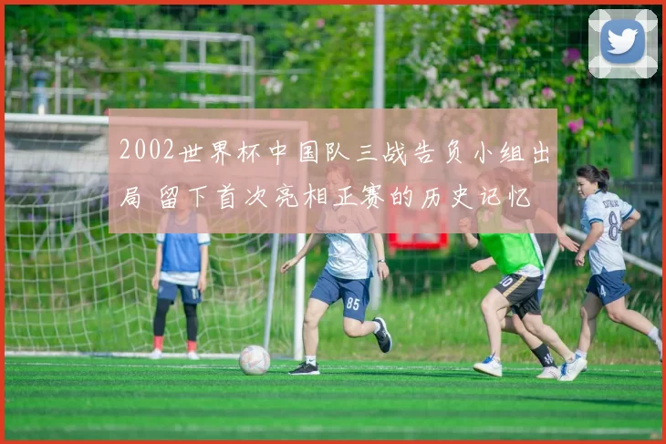 2002世界杯中国队三战告负小组出局 留下首次亮相正赛的历史记忆