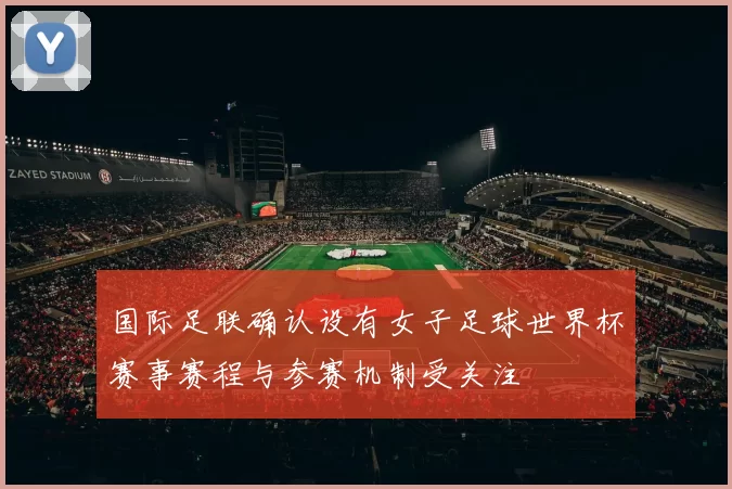 国际足联确认设有女子足球世界杯赛事赛程与参赛机制受关注