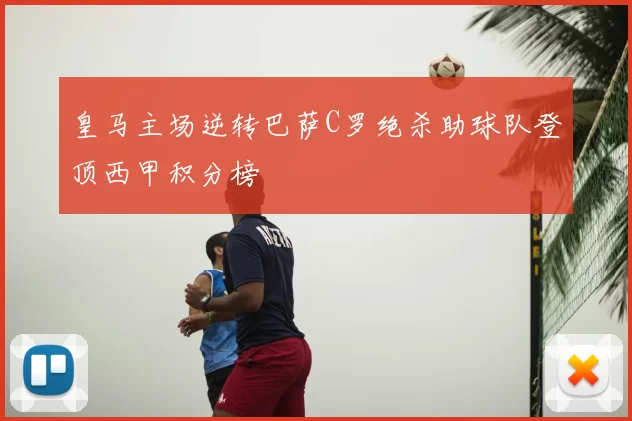 皇马主场逆转巴萨C罗绝杀助球队登顶西甲积分榜