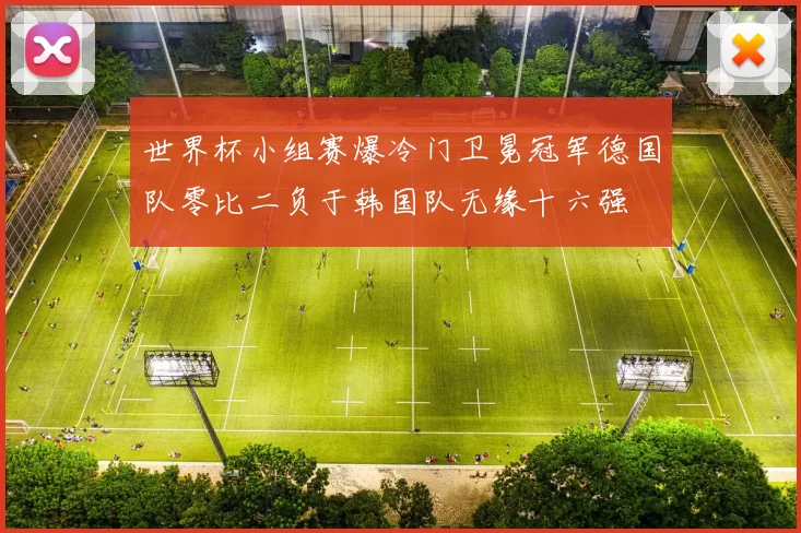 世界杯小组赛爆冷门卫冕冠军德国队零比二负于韩国队无缘十六强