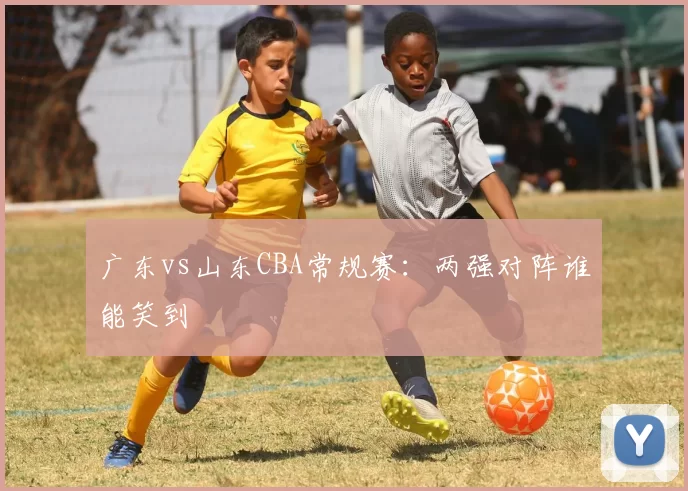 广东vs山东CBA常规赛:两强对阵谁能笑到