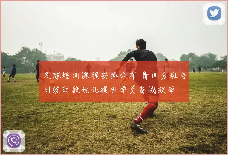 足球培训课程安排公布 青训分班与训练时段优化提升学员备战效率