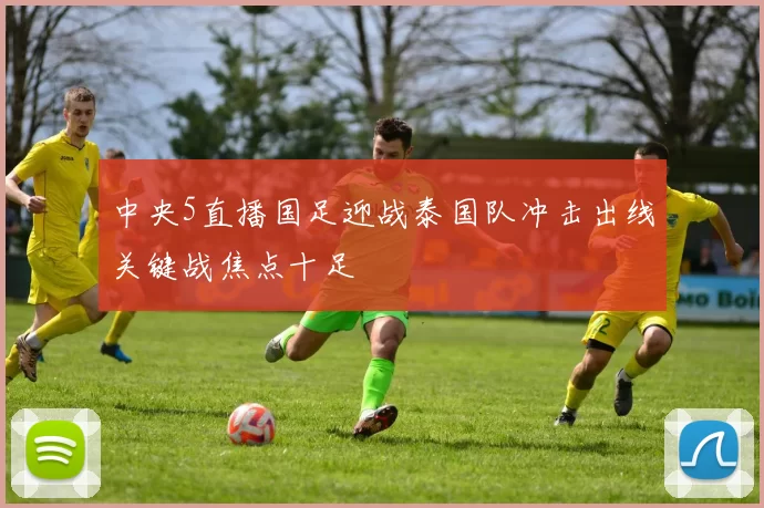 中央5直播国足迎战泰国队冲击出线关键战焦点十足