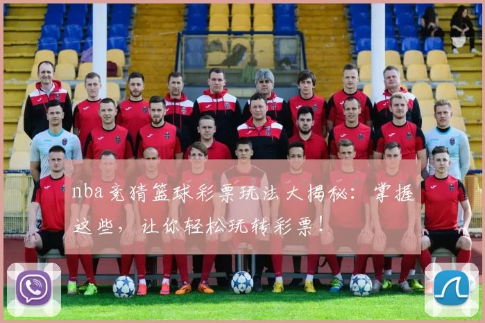 nba竞猜篮球彩票玩法大揭秘：掌握这些，让你轻松玩转彩票！